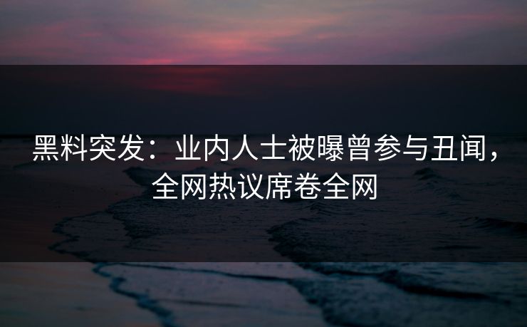 黑料突发：业内人士被曝曾参与丑闻，全网热议席卷全网
