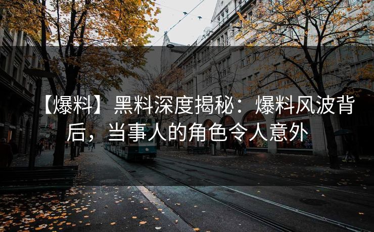 【爆料】黑料深度揭秘：爆料风波背后，当事人的角色令人意外