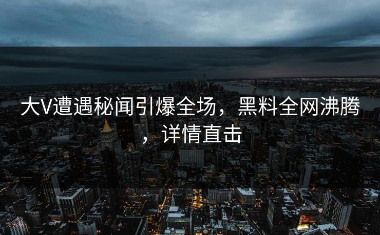 大V遭遇秘闻引爆全场，黑料全网沸腾，详情直击