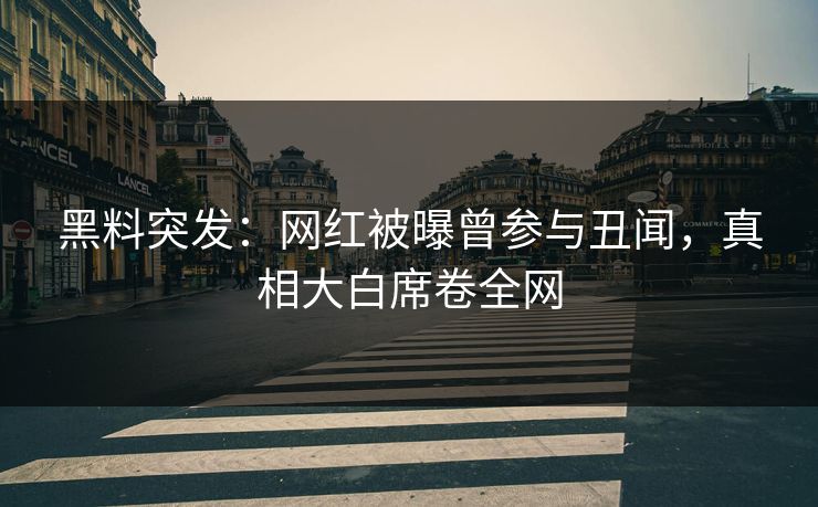 黑料突发：网红被曝曾参与丑闻，真相大白席卷全网