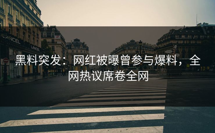 黑料突发：网红被曝曾参与爆料，全网热议席卷全网