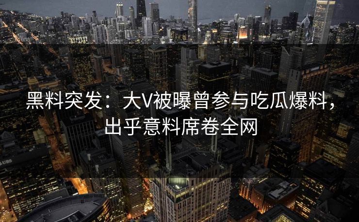 黑料突发：大V被曝曾参与吃瓜爆料，出乎意料席卷全网