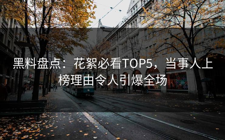 黑料盘点：花絮必看TOP5，当事人上榜理由令人引爆全场