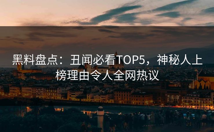 黑料盘点：丑闻必看TOP5，神秘人上榜理由令人全网热议