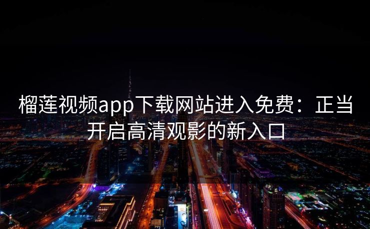 榴莲视频app下载网站进入免费：正当开启高清观影的新入口