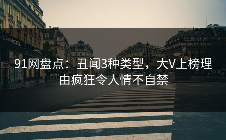 91网盘点：丑闻3种类型，大V上榜理由疯狂令人情不自禁