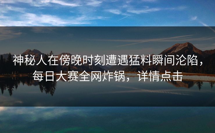 神秘人在傍晚时刻遭遇猛料瞬间沦陷，每日大赛全网炸锅，详情点击