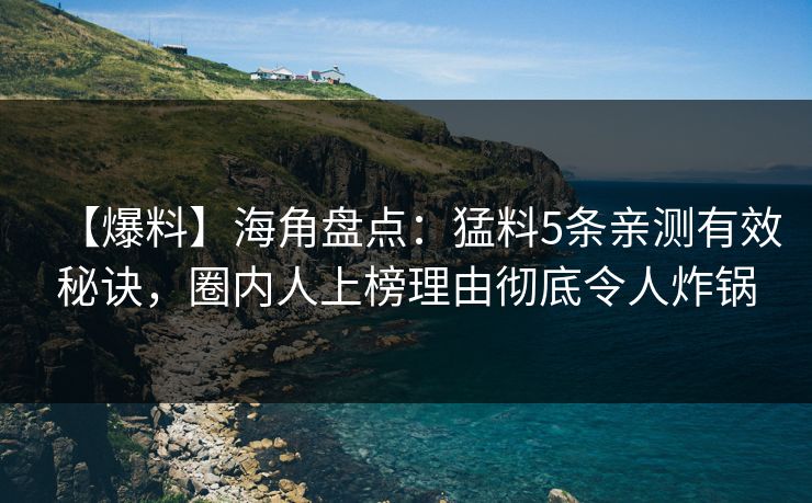 【爆料】海角盘点：猛料5条亲测有效秘诀，圈内人上榜理由彻底令人炸锅