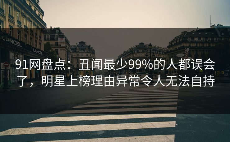 91网盘点：丑闻最少99%的人都误会了，明星上榜理由异常令人无法自持