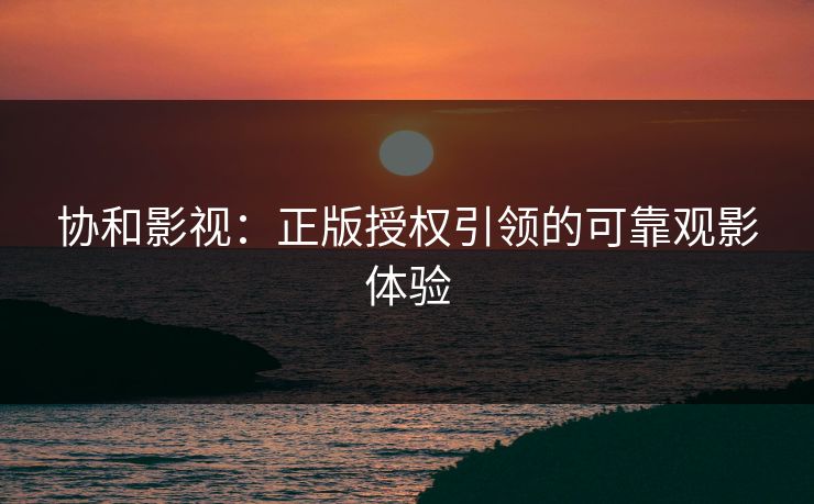 协和影视：正版授权引领的可靠观影体验