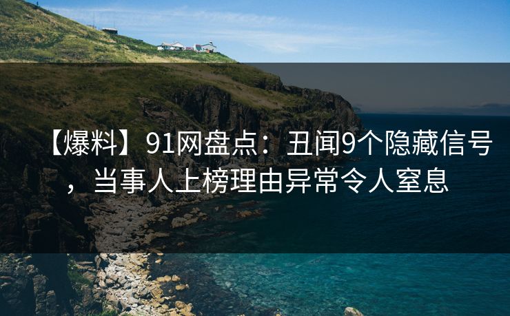 【爆料】91网盘点：丑闻9个隐藏信号，当事人上榜理由异常令人窒息  第1张