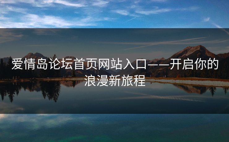 爱情岛论坛首页网站入口——开启你的浪漫新旅程