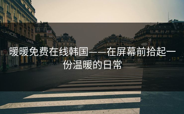 暖暖免费在线韩国——在屏幕前拾起一份温暖的日常