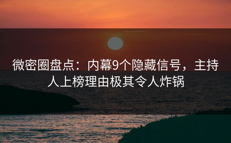 微密圈盘点：内幕9个隐藏信号，主持人上榜理由极其令人炸锅