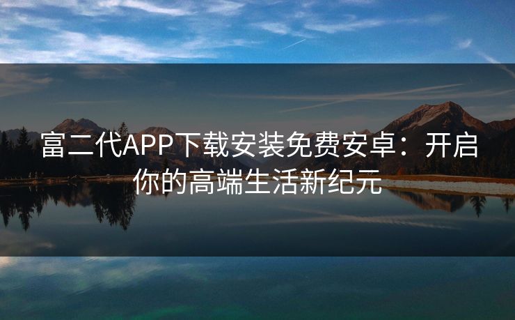 富二代APP下载安装免费安卓：开启你的高端生活新纪元  第1张