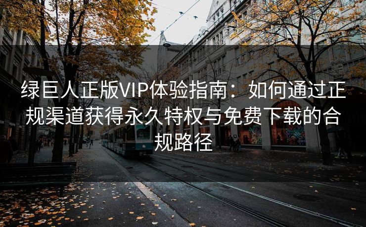 绿巨人正版VIP体验指南：如何通过正规渠道获得永久特权与免费下载的合规路径  第1张