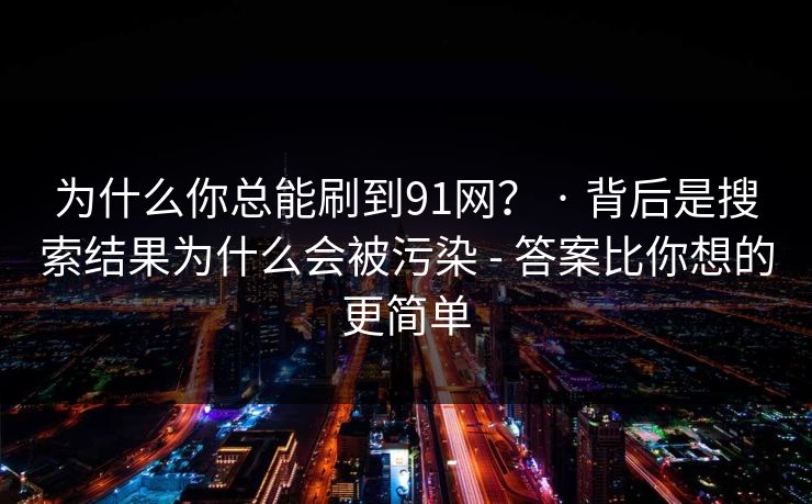 为什么你总能刷到91网? · 背后是搜索结果为什么会被污染 - 答案比你想的更简单 为什么你总能刷到91网? · 背后是搜索结果为什么会被污染 - 答案比你想的更简单
