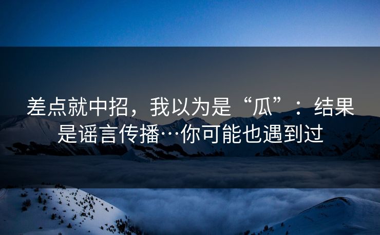 差点就中招，我以为是“瓜”：结果是谣言传播…你可能也遇到过