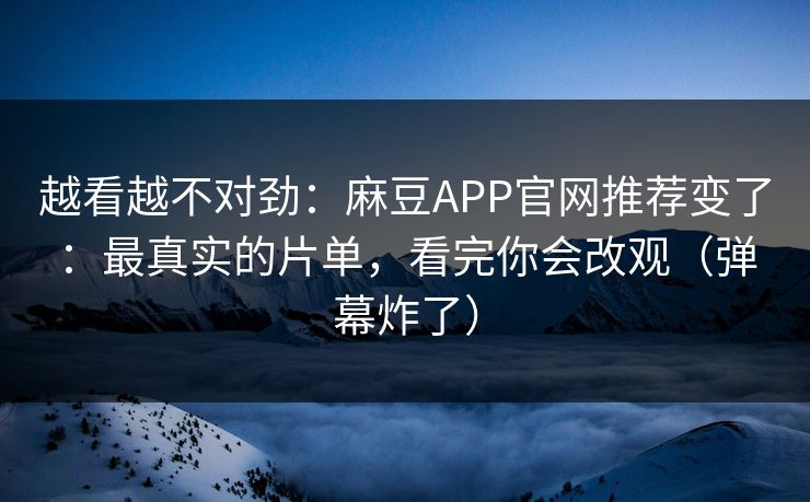 越看越不对劲:麻豆APP官网推荐变了:最真实的片单,看完你会改观(弹幕炸了) 越看越不对劲:麻豆APP官网推荐变了:最真实的片单,看完你会改观(弹幕炸了)