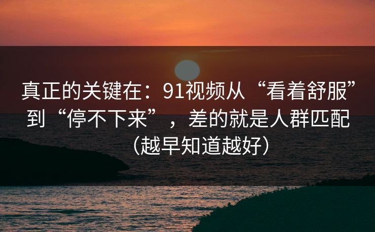 真正的关键在：91视频从“看着舒服”到“停不下来”，差的就是人群匹配（越早知道越好）
