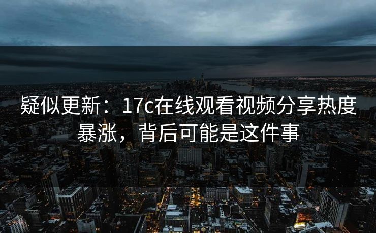 疑似更新：17c在线观看视频分享热度暴涨，背后可能是这件事