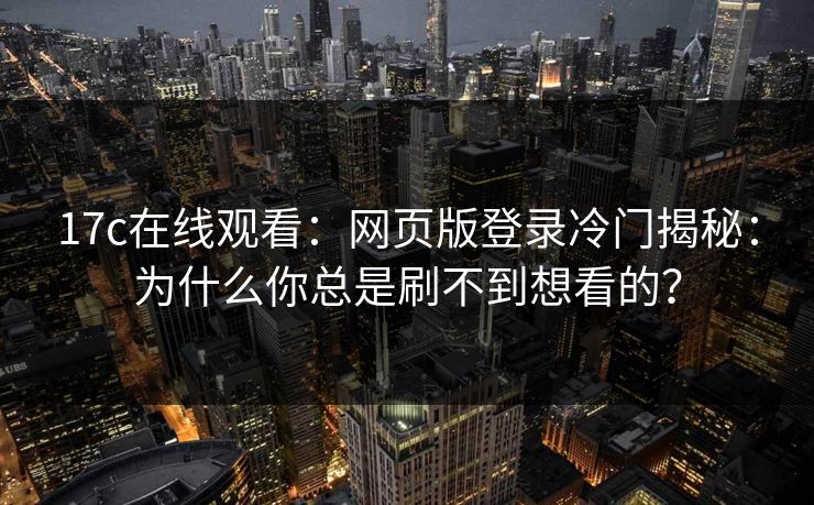 17c在线观看：网页版登录冷门揭秘：为什么你总是刷不到想看的？