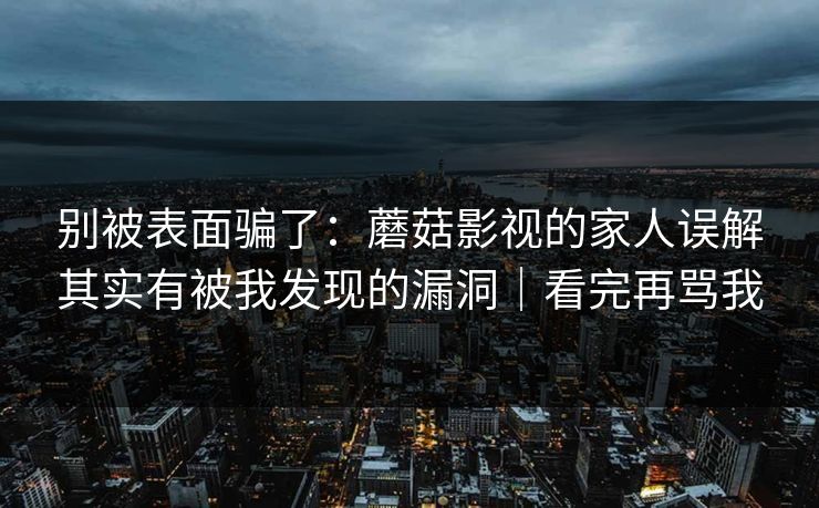 别被表面骗了：蘑菇影视的家人误解其实有被我发现的漏洞｜看完再骂我