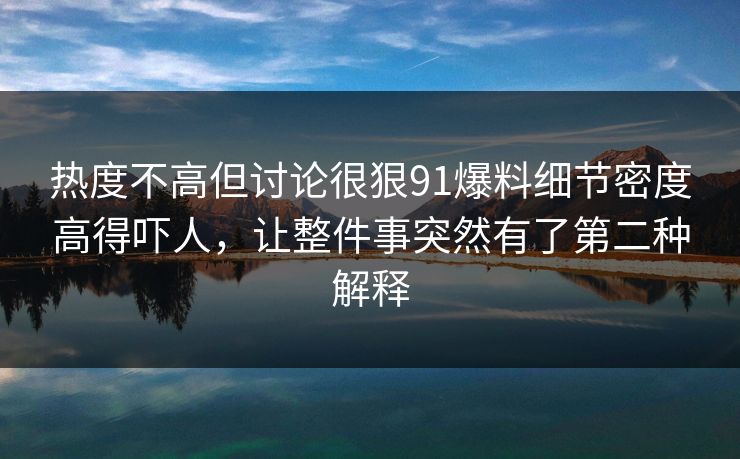 热度不高但讨论很狠91爆料细节密度高得吓人，让整件事突然有了第二种解释