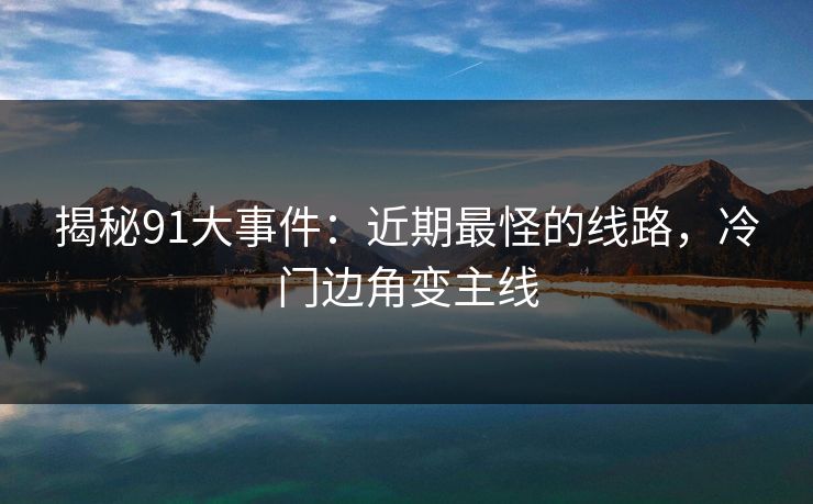 揭秘91大事件：近期最怪的线路，冷门边角变主线