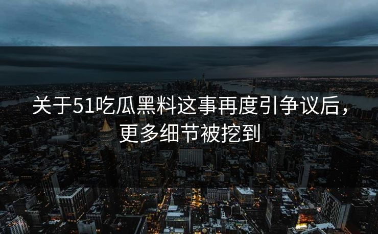 关于51吃瓜黑料这事再度引争议后，更多细节被挖到