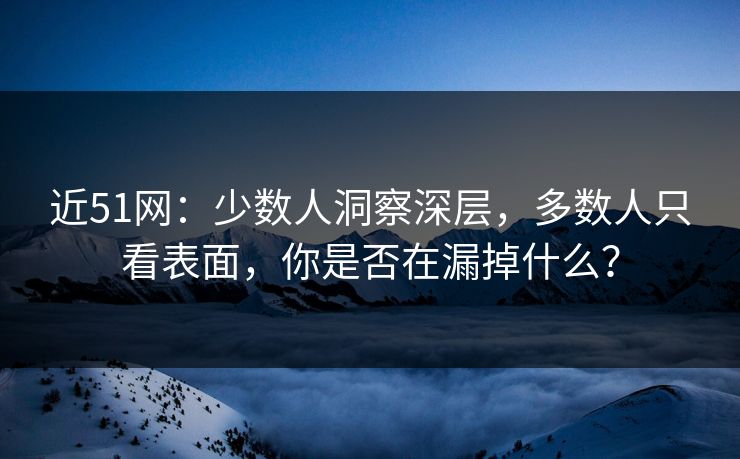 近51网：少数人洞察深层，多数人只看表面，你是否在漏掉什么？  第1张