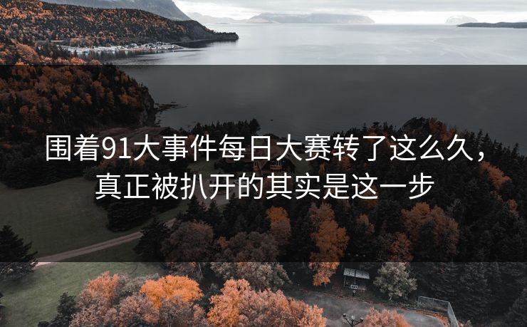 围着91大事件每日大赛转了这么久，真正被扒开的其实是这一步  第1张