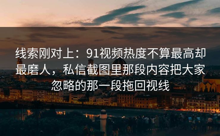 线索刚对上：91视频热度不算最高却最磨人，私信截图里那段内容把大家忽略的那一段拖回视线  第1张
